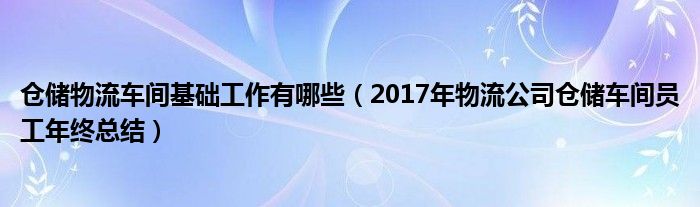 倉儲物流車間基礎(chǔ)工作有哪些（2017年物流公司倉儲車間員工年終總結(jié)）