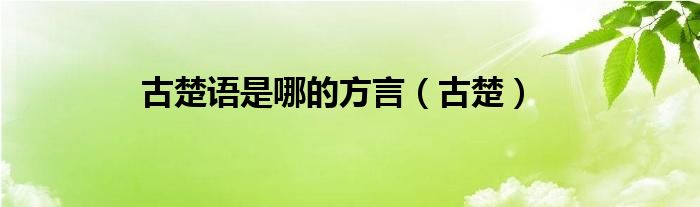 古楚語(yǔ)是哪的方言（古楚）