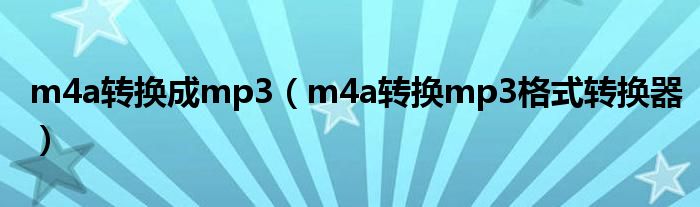 m4a轉(zhuǎn)換成mp3（m4a轉(zhuǎn)換mp3格式轉(zhuǎn)換器）