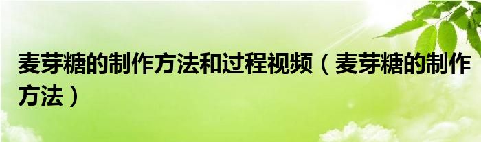 麥芽糖的制作方法和過程視頻（麥芽糖的制作方法）