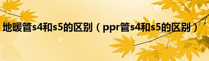 地暖管s4和s5的區(qū)別（ppr管s4和s5的區(qū)別）