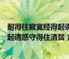 耐得住寂寞經(jīng)得起誘惑守得住清貧誰說的（耐得住寂寞經(jīng)得起誘惑守得住清貧）