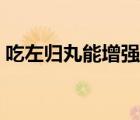 吃左歸丸能增強硬度嗎（右歸丸治療陽痿嗎）