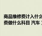 商品維修費(fèi)計(jì)入什么科目（汽車維修費(fèi)入什么科目 汽車維修費(fèi)做什么科目 汽車）