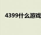 4399什么游戲好玩（4399最好玩的游戲）