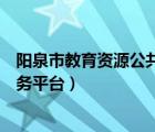 陽(yáng)泉市教育資源公共服務(wù)平臺(tái)登錄（陽(yáng)泉市教育資源公共服務(wù)平臺(tái)）