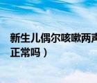 新生兒偶爾咳嗽兩聲正常嗎吃什么藥（新生兒偶爾咳嗽兩聲正常嗎）
