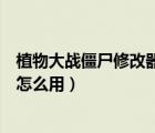 植物大戰(zhàn)僵尸修改器下載方法（植物大戰(zhàn)僵尸中文版修改器怎么用）
