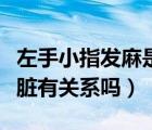 左手小指發(fā)麻是心臟?。ㄗ笫中∧粗赴l(fā)麻與心臟有關(guān)系嗎）