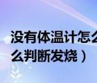 沒有體溫計怎么判斷發(fā)燒幾度（沒有體溫計怎么判斷發(fā)燒）
