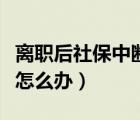 離職后社保中斷怎么辦手續(xù)（離職后社保中斷怎么辦）