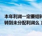 本年利潤一定要結(jié)轉(zhuǎn)到未分配利潤嗎（年底本年利潤都要結(jié)轉(zhuǎn)到未分配利潤么）