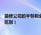 裝修公司的半包和全包有什么區(qū)別（裝修公司半包和全包的區(qū)別）