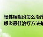 慢性咽喉炎怎么治療效果最好（慢性咽喉炎怎么治療 慢性咽喉炎最佳治療方法有哪些）