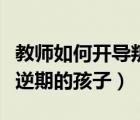 教師如何開導(dǎo)叛逆期的學(xué)生（老師如何教育叛逆期的孩子）