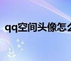 qq空間頭像怎么改的（qq空間頭像怎么改）