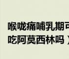 喉嚨痛哺乳期可以吃阿莫西林嗎（哺乳期可以吃阿莫西林嗎）