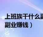 上班族干什么副業(yè)賺錢擺地?cái)偅ㄉ习嘧甯墒裁锤睒I(yè)賺錢）