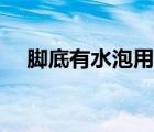 腳底有水泡用什么藥最好（腳底有水泡）