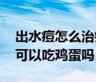 出水痘怎么治療 幾天可以完全康復(fù)（出水痘可以吃雞蛋嗎）