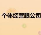 個(gè)體經(jīng)營(yíng)跟公司（個(gè)體經(jīng)營(yíng)戶和公司的區(qū)別）