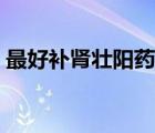 最好補(bǔ)腎壯陽藥排行榜（補(bǔ)腎壯陽藥排行榜）