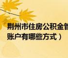 荊州市住房公積金管理中心在哪里（荊州市公積金查詢個人賬戶有哪些方式）