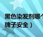黑色染發(fā)劑哪個牌子安全好（黑色染發(fā)劑哪個牌子安全）