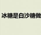 冰糖是白沙糖做的嗎（冰糖是用什么糖做的）