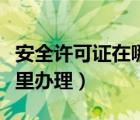 安全許可證在哪里辦理（安全生產(chǎn)許可證在哪里辦理）