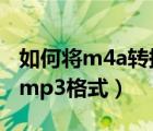 如何將m4a轉(zhuǎn)換成mp 3（如何將m4a轉(zhuǎn)換成mp3格式）