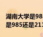 湖南大學(xué)是985還是211全國排名（湖南大學(xué)是985還是211）
