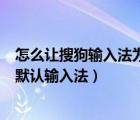 怎么讓搜狗輸入法為默認(rèn)輸入法（如何把搜狗輸入法設(shè)置為默認(rèn)輸入法）