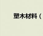 塑木材料（說一說塑木材料的簡介）