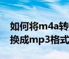 如何將m4a轉(zhuǎn)換為mp3格式（如何將m4a轉(zhuǎn)換成mp3格式轉(zhuǎn)換）