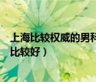 上海比較權威的男科醫(yī)院是哪家醫(yī)院（上海的男科醫(yī)院哪家比較好）