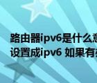 路由器ipv6是什么意思啊設(shè)置是關(guān)還是開（如何把無線路由設(shè)置成ipv6 如果有辦法 需要什么條件嗎）