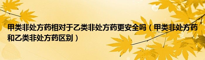 甲類非處方藥相對(duì)于乙類非處方藥更安全嗎（甲類非處方藥和乙類非處方藥區(qū)別）