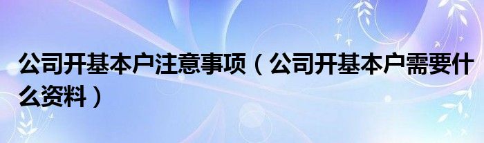 公司開(kāi)基本戶(hù)注意事項(xiàng)（公司開(kāi)基本戶(hù)需要什么資料）