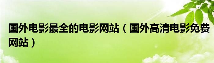 國外電影最全的電影網(wǎng)站（國外高清電影免費網(wǎng)站）