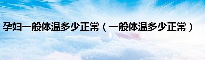 孕婦一般體溫多少正常（一般體溫多少正常）
