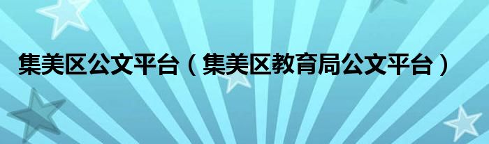 集美區(qū)公文平臺（集美區(qū)教育局公文平臺）