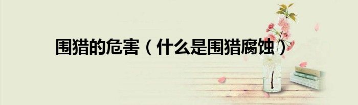 圍獵的危害（什么是圍獵腐蝕）