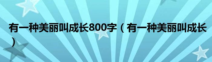 有一種美麗叫成長800字（有一種美麗叫成長）