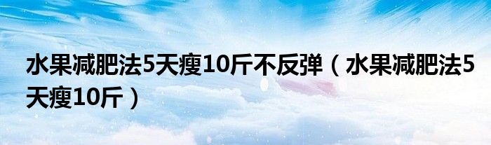 水果減肥法5天瘦10斤不反彈（水果減肥法5天瘦10斤）