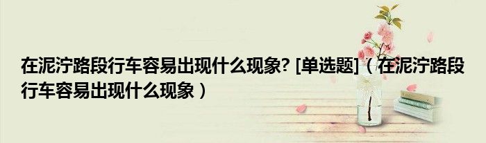 在泥濘路段行車(chē)容易出現(xiàn)什么現(xiàn)象? [單選題]（在泥濘路段行車(chē)容易出現(xiàn)什么現(xiàn)象）