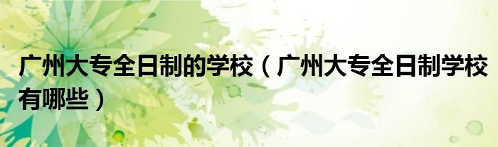 廣州大專全日制的學(xué)校（廣州大專全日制學(xué)校有哪些）