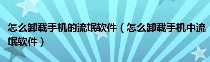 怎么卸載手機(jī)的流氓軟件（怎么卸載手機(jī)中流氓軟件）