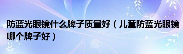 防藍光眼鏡什么牌子質(zhì)量好（兒童防藍光眼鏡哪個牌子好）