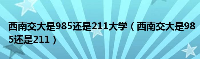 西南交大是985還是211大學(xué)（西南交大是985還是211）